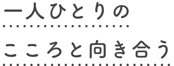 一人ひとりのこころと向き合う